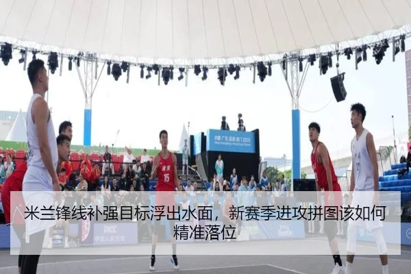 米兰锋线补强目标浮出水面，新赛季进攻拼图该如何精准落位