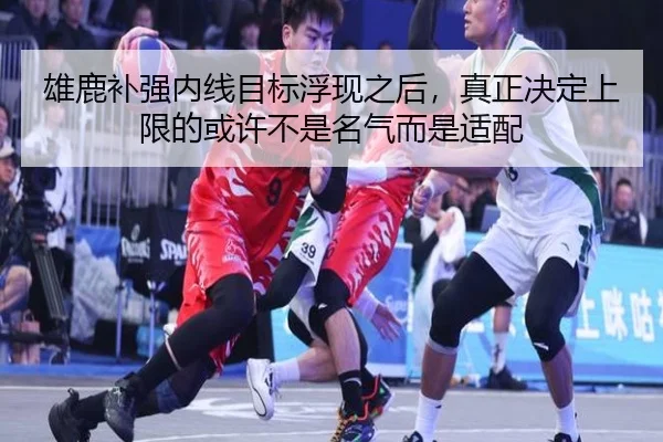 雄鹿补强内线目标浮现之后，真正决定上限的或许不是名气而是适配